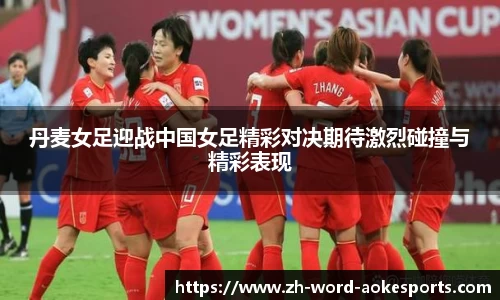 丹麦女足迎战中国女足精彩对决期待激烈碰撞与精彩表现
