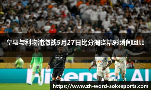 皇马与利物浦激战5月27日比分揭晓精彩瞬间回顾