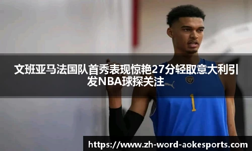 文班亚马法国队首秀表现惊艳27分轻取意大利引发NBA球探关注