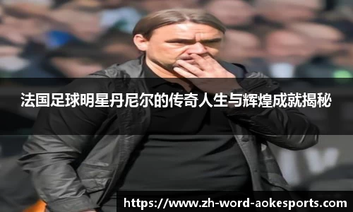 法国足球明星丹尼尔的传奇人生与辉煌成就揭秘
