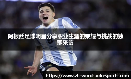 阿根廷足球明星分享职业生涯的荣耀与挑战的独家采访