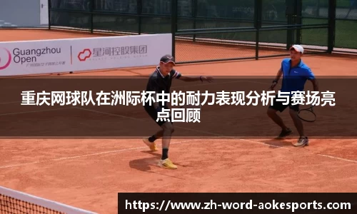 重庆网球队在洲际杯中的耐力表现分析与赛场亮点回顾