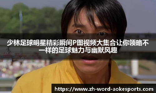 少林足球明星精彩瞬间P图视频大集合让你领略不一样的足球魅力与幽默风趣