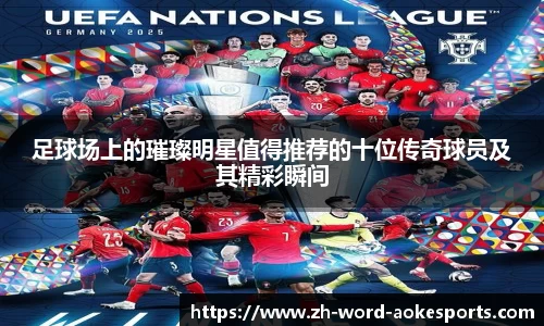 足球场上的璀璨明星值得推荐的十位传奇球员及其精彩瞬间