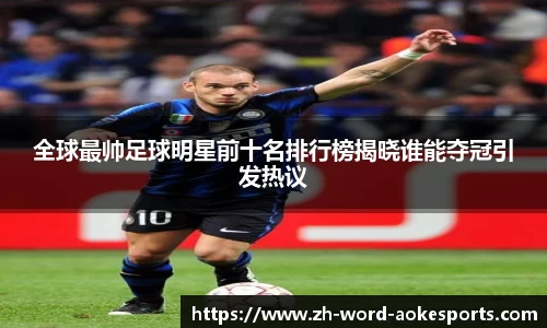 全球最帅足球明星前十名排行榜揭晓谁能夺冠引发热议