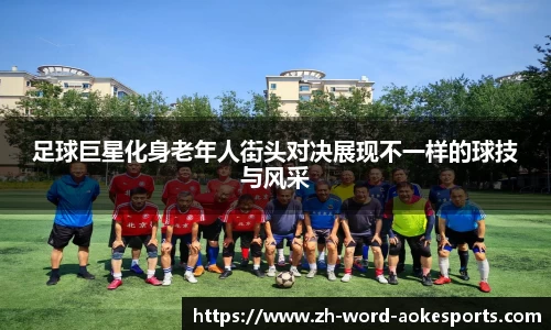足球巨星化身老年人街头对决展现不一样的球技与风采